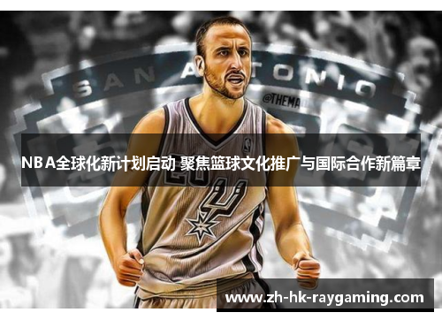 NBA全球化新计划启动 聚焦篮球文化推广与国际合作新篇章