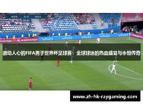 激动人心的FIFA男子世界杯足球赛：全球球迷的热血盛宴与永恒传奇