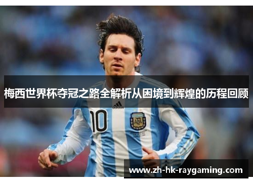 梅西世界杯夺冠之路全解析从困境到辉煌的历程回顾