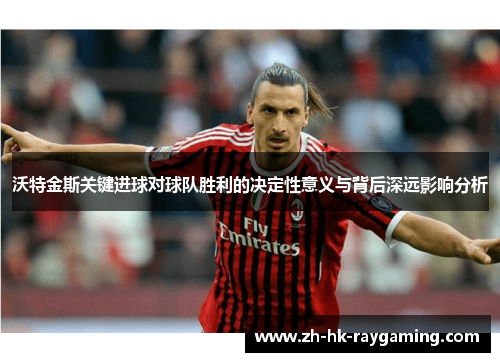 沃特金斯关键进球对球队胜利的决定性意义与背后深远影响分析