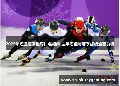 2025年短道速滑世界排名揭晓 选手表现与赛季成绩全面分析