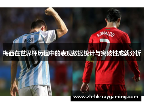 梅西在世界杯历程中的表现数据统计与突破性成就分析