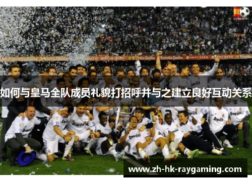 如何与皇马全队成员礼貌打招呼并与之建立良好互动关系