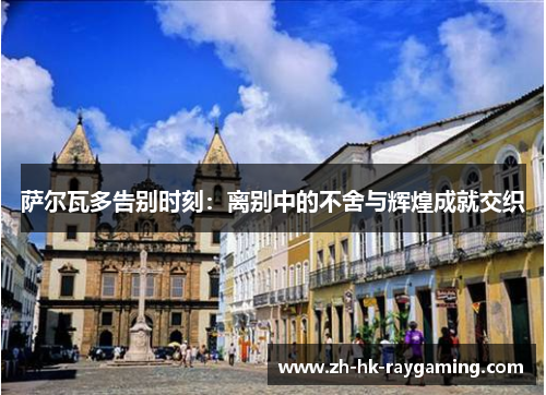 萨尔瓦多告别时刻：离别中的不舍与辉煌成就交织