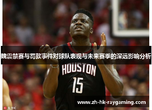 魏震禁赛与罚款事件对球队表现与未来赛季的深远影响分析