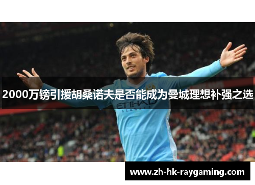 2000万镑引援胡桑诺夫是否能成为曼城理想补强之选
