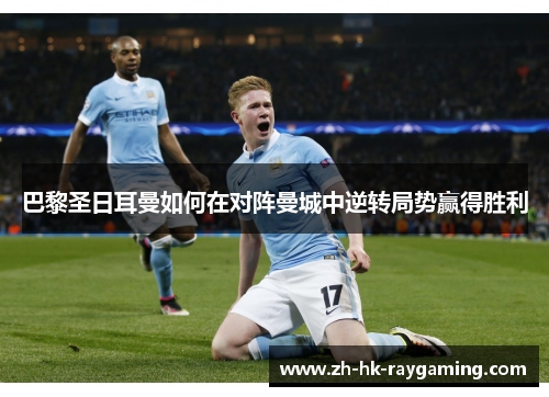巴黎圣日耳曼如何在对阵曼城中逆转局势赢得胜利