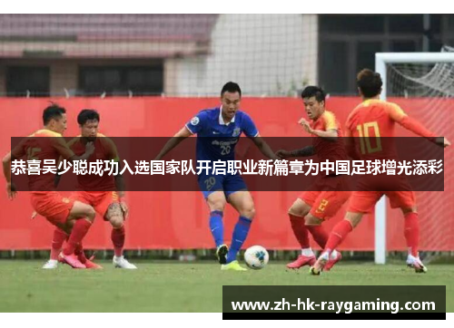 恭喜吴少聪成功入选国家队开启职业新篇章为中国足球增光添彩