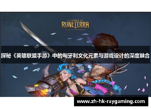 探秘《英雄联盟手游》中的匈牙利文化元素与游戏设计的深度融合