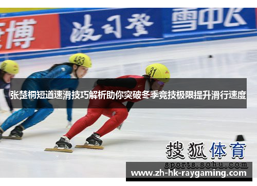 张楚桐短道速滑技巧解析助你突破冬季竞技极限提升滑行速度