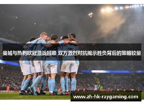 曼城与热刺欧冠激战回顾 双方激烈对抗揭示胜负背后的策略较量