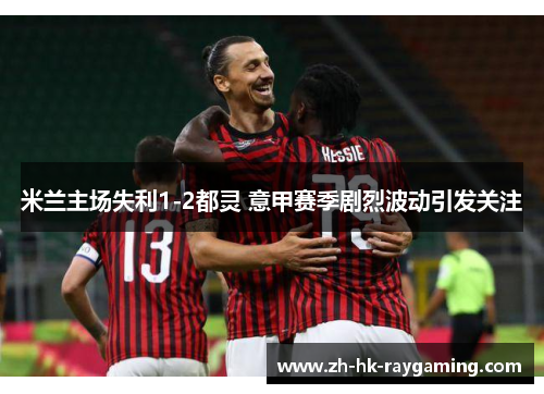 米兰主场失利1-2都灵 意甲赛季剧烈波动引发关注