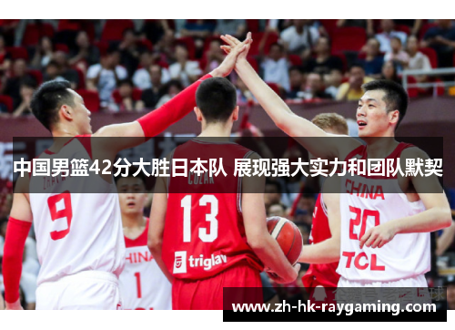 中国男篮42分大胜日本队 展现强大实力和团队默契
