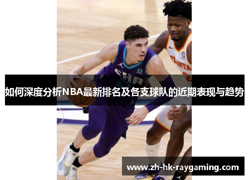 如何深度分析NBA最新排名及各支球队的近期表现与趋势