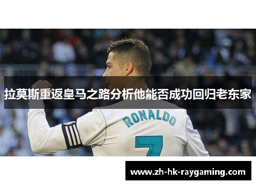 拉莫斯重返皇马之路分析他能否成功回归老东家