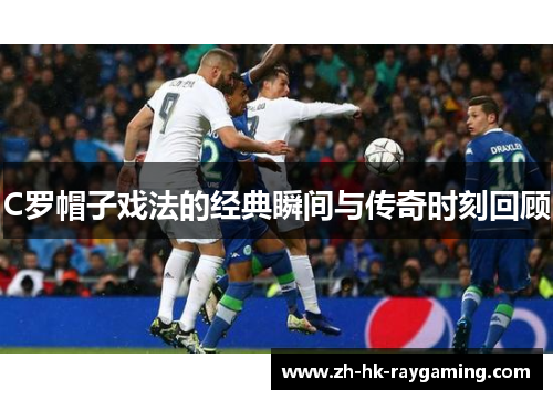 C罗帽子戏法的经典瞬间与传奇时刻回顾