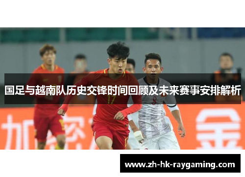 国足与越南队历史交锋时间回顾及未来赛事安排解析