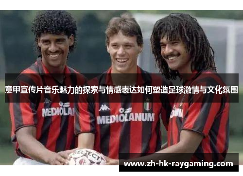 意甲宣传片音乐魅力的探索与情感表达如何塑造足球激情与文化氛围