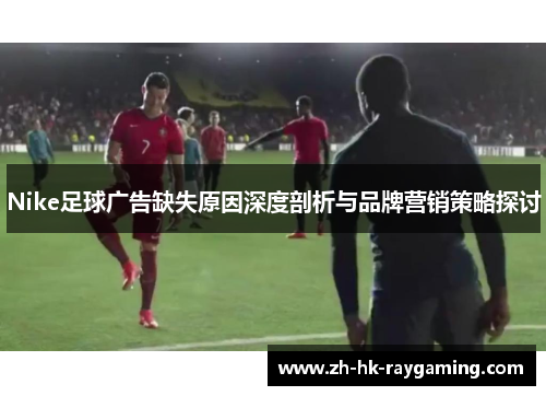 Nike足球广告缺失原因深度剖析与品牌营销策略探讨