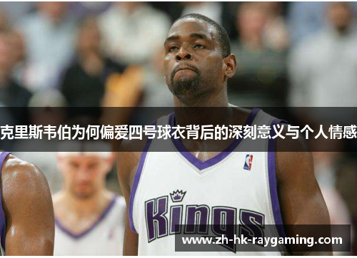克里斯韦伯为何偏爱四号球衣背后的深刻意义与个人情感