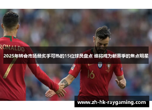 2025年转会市场最炙手可热的15位球员盘点 谁将成为新赛季的焦点明星