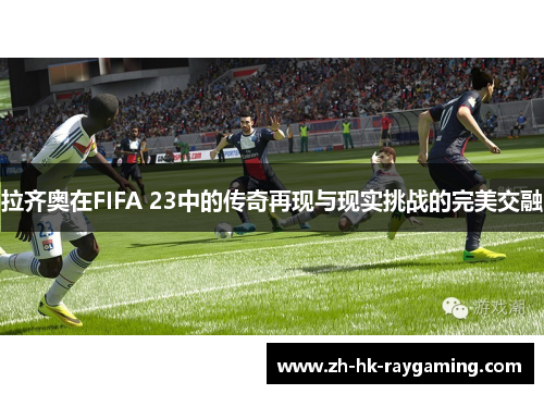 拉齐奥在FIFA 23中的传奇再现与现实挑战的完美交融