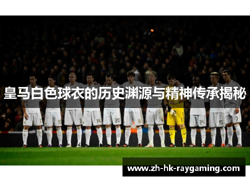 皇马白色球衣的历史渊源与精神传承揭秘