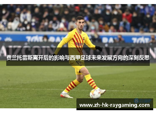 费兰托雷斯离开后的影响与西甲足球未来发展方向的深刻反思