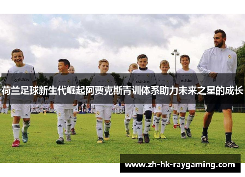 荷兰足球新生代崛起阿贾克斯青训体系助力未来之星的成长
