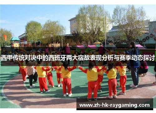 西甲传统对决中的西班牙两大宿敌表现分析与赛季动态探讨