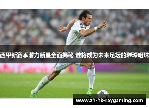西甲新赛季潜力新星全面揭秘 谁将成为未来足坛的璀璨明珠