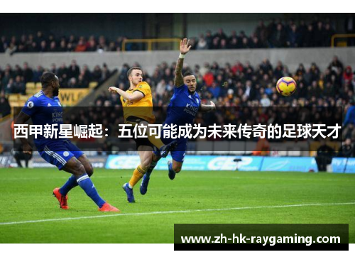 西甲新星崛起：五位可能成为未来传奇的足球天才